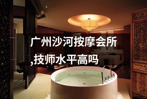 广州沙河按摩会所,技师水平高吗