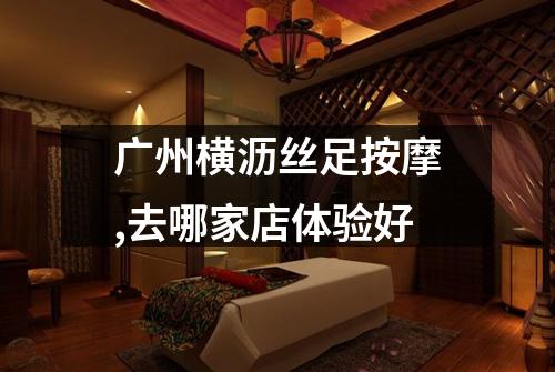 广州横沥丝足按摩,去哪家店体验好