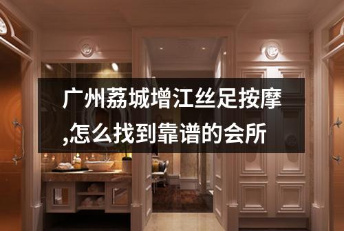 广州荔城增江丝足按摩,怎么找到靠谱的会所