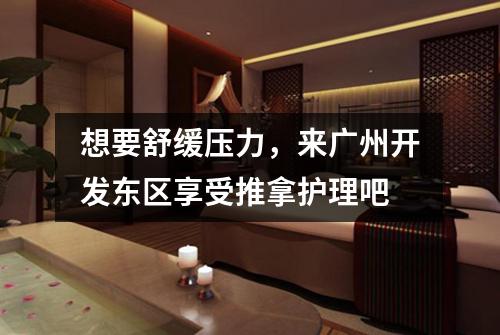 想要舒缓压力，来广州开发东区享受推拿护理吧