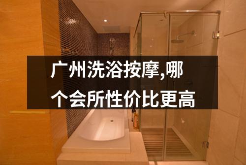 广州洗浴按摩,哪个会所性价比更高