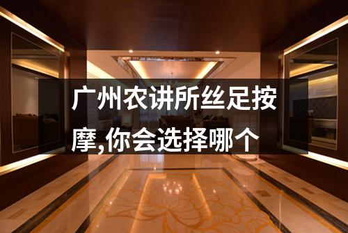 广州农讲所丝足按摩,你会选择哪个
