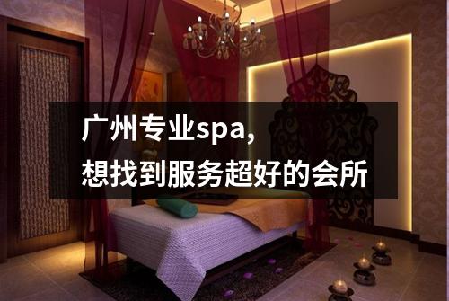 广州专业spa, 想找到服务超好的会所