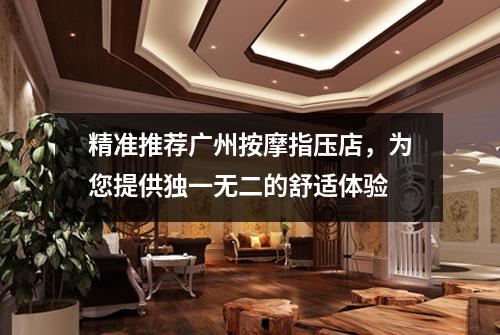 精准推荐广州按摩指压店，为您提供独一无二的舒适体验
