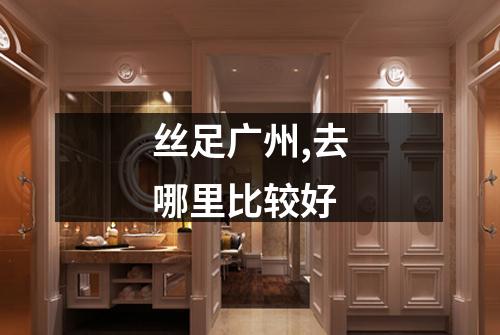 丝足广州,去哪里比较好