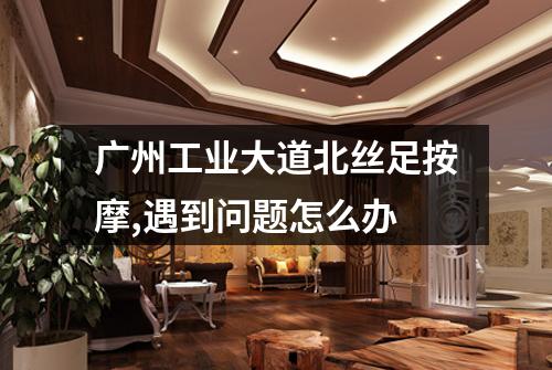 广州工业大道北丝足按摩,遇到问题怎么办