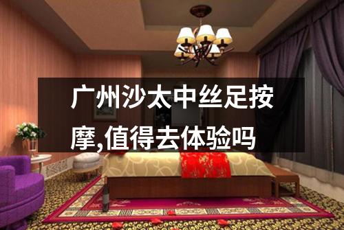 广州沙太中丝足按摩,值得去体验吗