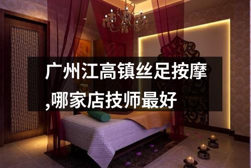 广州江高镇丝足按摩,哪家店技师最好