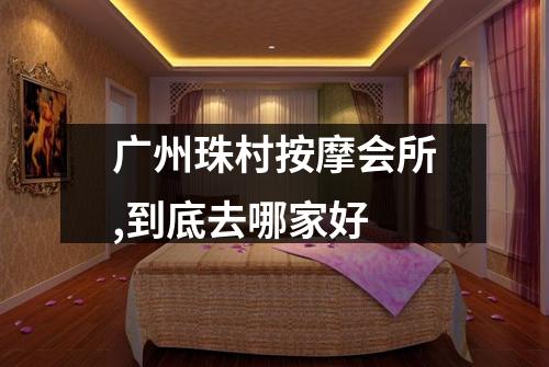 广州珠村按摩会所,到底去哪家好