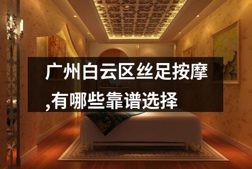 广州白云区丝足按摩,有哪些靠谱选择