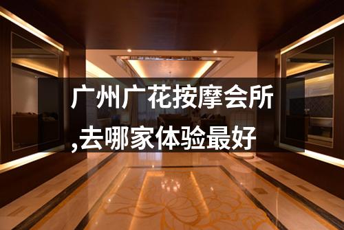 广州广花按摩会所,去哪家体验最好