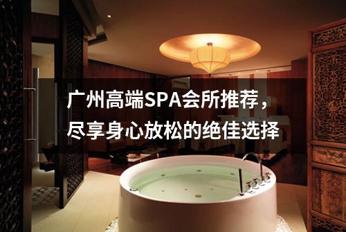 广州高端SPA会所推荐，尽享身心放松的绝佳选择
