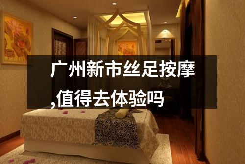 广州新市丝足按摩,值得去体验吗
