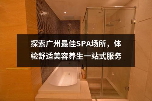 探索广州最佳SPA场所，体验舒适美容养生一站式服务