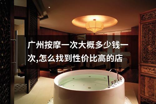 广州按摩一次大概多少钱一次,怎么找到性价比高的店