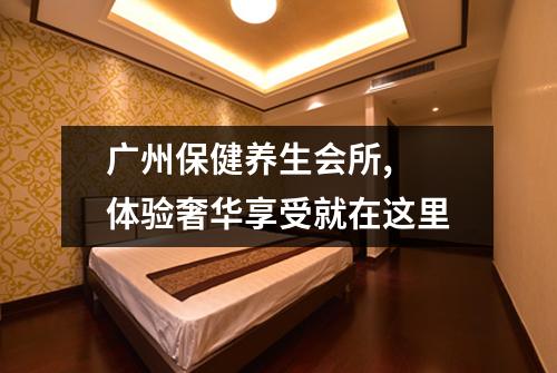 广州保健养生会所,  体验奢华享受就在这里
