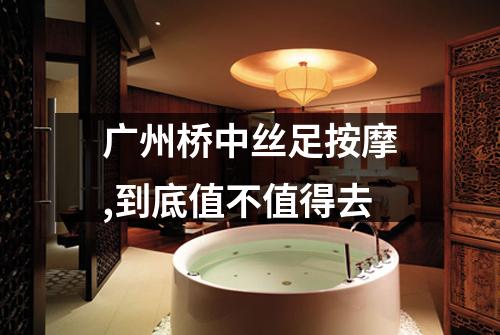 广州桥中丝足按摩,到底值不值得去