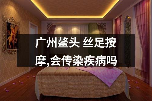 广州鳌头 丝足按摩,会传染疾病吗