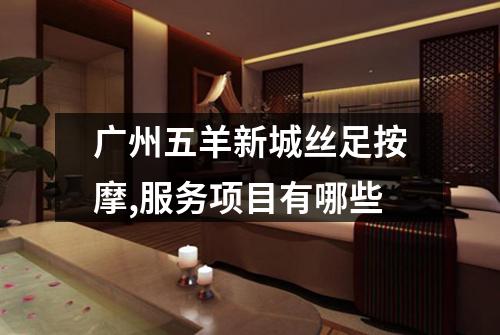 广州五羊新城丝足按摩,服务项目有哪些