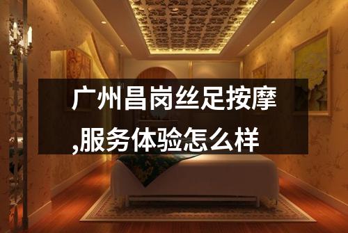 广州昌岗丝足按摩,服务体验怎么样