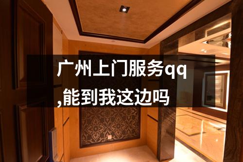 广州上门服务qq,能到我这边吗