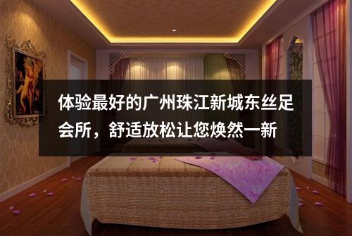 体验最好的广州珠江新城东丝足会所，舒适放松让您焕然一新