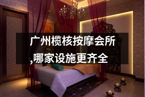广州榄核按摩会所,哪家设施更齐全