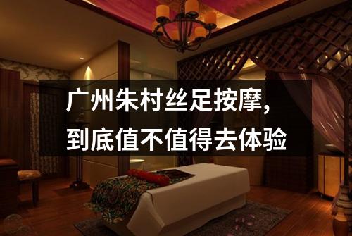 广州朱村丝足按摩,到底值不值得去体验