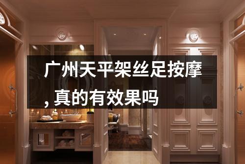 广州天平架丝足按摩, 真的有效果吗