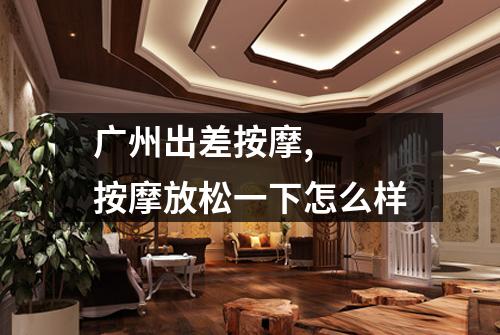 广州出差按摩,  按摩放松一下怎么样