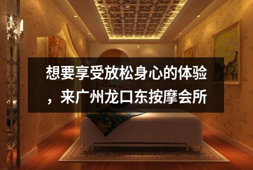 想要享受放松身心的体验，来广州龙口东按摩会所