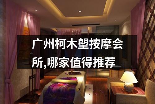 广州柯木塱按摩会所,哪家值得推荐