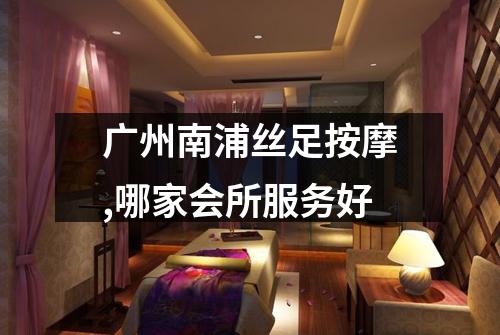 广州南浦丝足按摩,哪家会所服务好