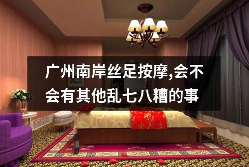 广州南岸丝足按摩,会不会有其他乱七八糟的事