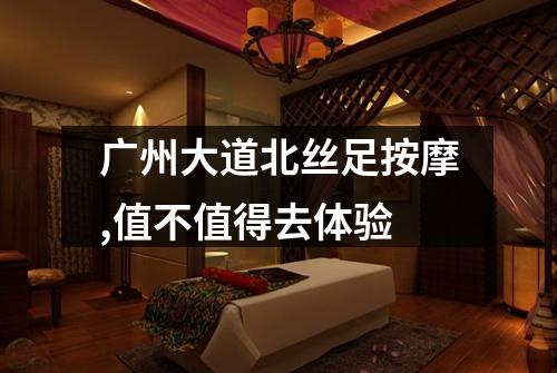 广州大道北丝足按摩,值不值得去体验