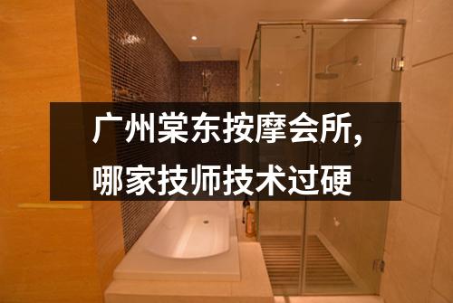 广州棠东按摩会所,哪家技师技术过硬