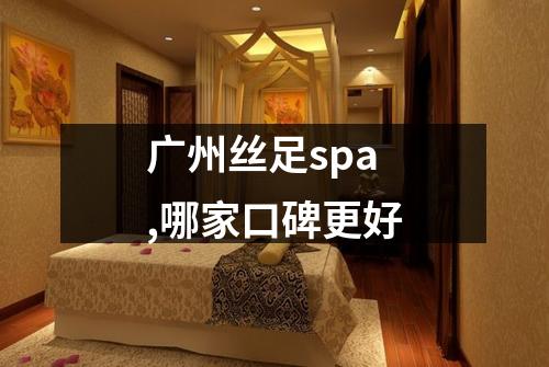 广州丝足spa,哪家口碑更好