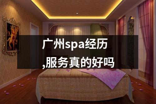 广州spa经历,服务真的好吗