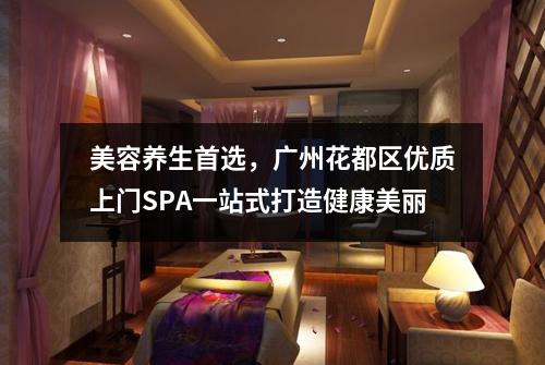 美容养生首选，广州花都区优质上门SPA一站式打造健康美丽
