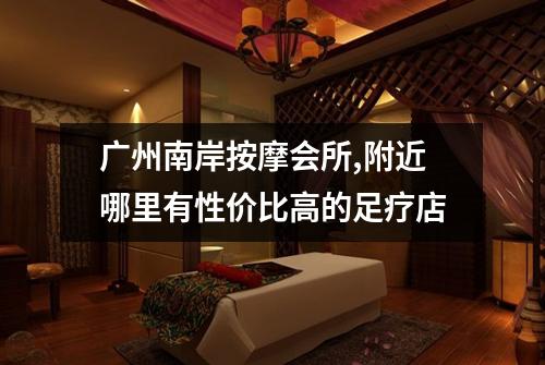 广州南岸按摩会所,附近哪里有性价比高的足疗店