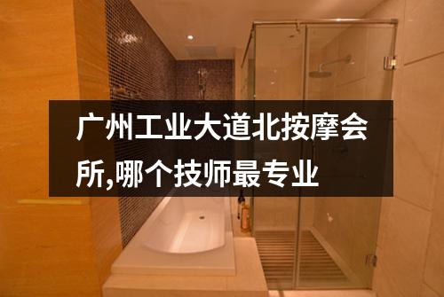 广州工业大道北按摩会所,哪个技师最专业