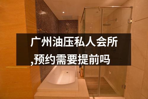广州油压私人会所,预约需要提前吗