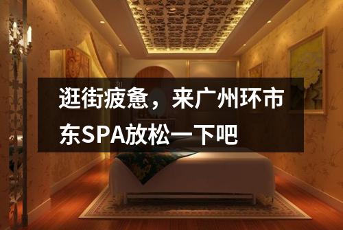 逛街疲惫，来广州环市东SPA放松一下吧