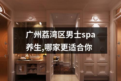 广州荔湾区男士spa养生,哪家更适合你