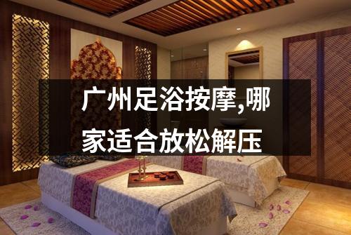 广州足浴按摩,哪家适合放松解压