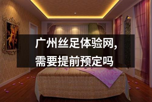 广州丝足体验网,需要提前预定吗