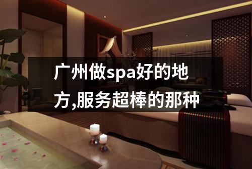 广州做spa好的地方,服务超棒的那种