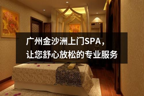 广州金沙洲上门SPA，让您舒心放松的专业服务