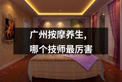 广州按摩养生,哪个技师最厉害