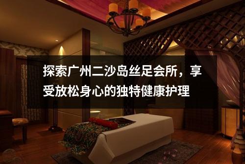 探索广州二沙岛丝足会所，享受放松身心的独特健康护理
